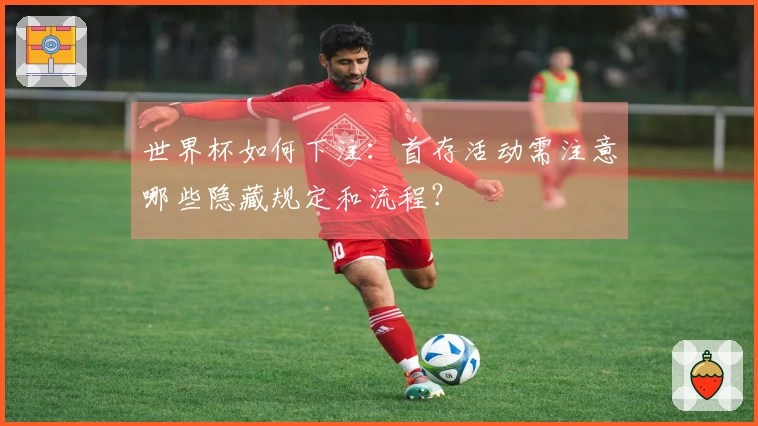 世界杯如何下注：首存活动需注意哪些隐藏规定和流程？