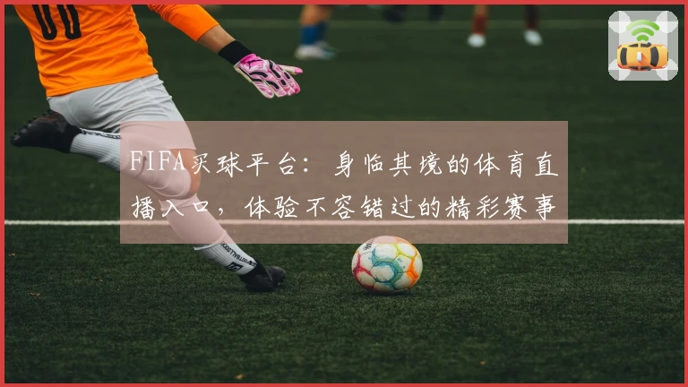 FIFA买球平台：身临其境的体育直播入口，体验不容错过的精彩赛事
