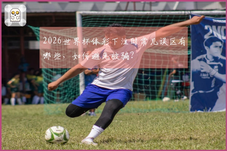 2026世界杯体彩下注时常见误区有哪些，如何避免被骗？