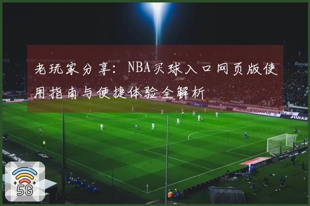 老玩家分享：NBA买球入口网页版使用指南与便捷体验全解析