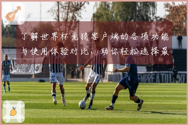 了解世界杯竞猜客户端的各项功能与使用体验对比，助你轻松选择最佳平台