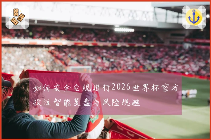 如何安全合规进行2026世界杯官方投注智能复盘与风险规避