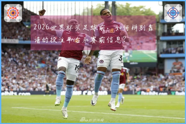 2026世界杯买足球前，如何辨别靠谱的投注平台和赛前信息？