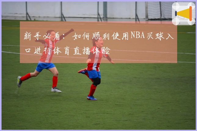 新手必看：如何顺利使用NBA买球入口进行体育直播体验