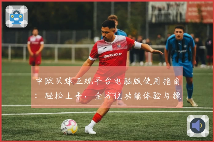 中欧买球正规平台电脑版使用指南:轻松上手,全方位功能体验与操作详解