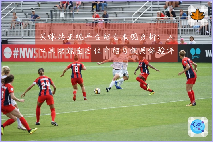 买球站正规平台综合表现分析：入口及功能全方位介绍与使用体验评测