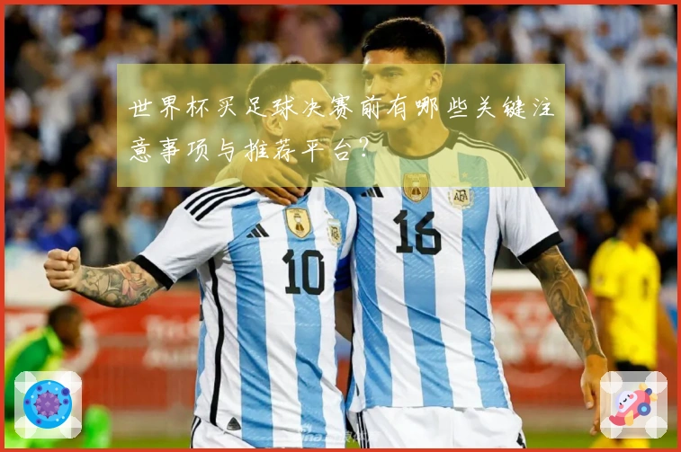 世界杯买足球决赛前有哪些关键注意事项与推荐平台？