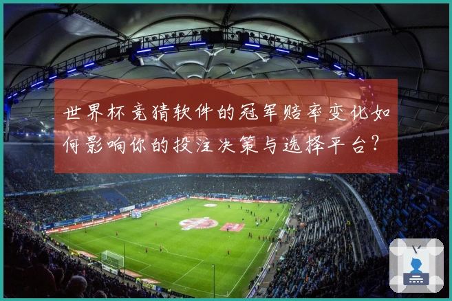 世界杯竞猜软件的冠军赔率变化如何影响你的投注决策与选择平台？