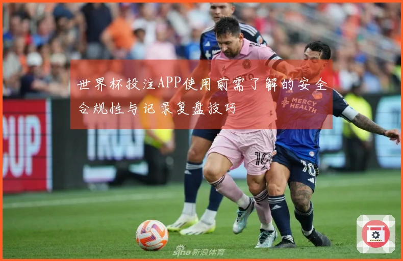 世界杯投注APP使用前需了解的安全合规性与记录复盘技巧
