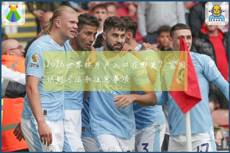 2026世界杯开户入口在哪里？官网识别方法和注意事项