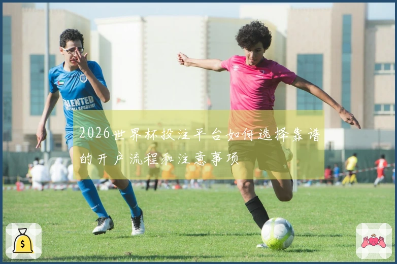 2026世界杯投注平台如何选择靠谱的开户流程和注意事项