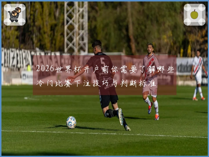 2026世界杯开户前你需要了解哪些冷门比赛下注技巧与判断标准