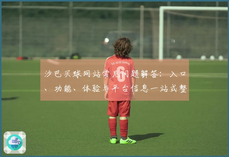 沙巴买球网站常见问题解答：入口、功能、体验与平台信息一站式整合指南