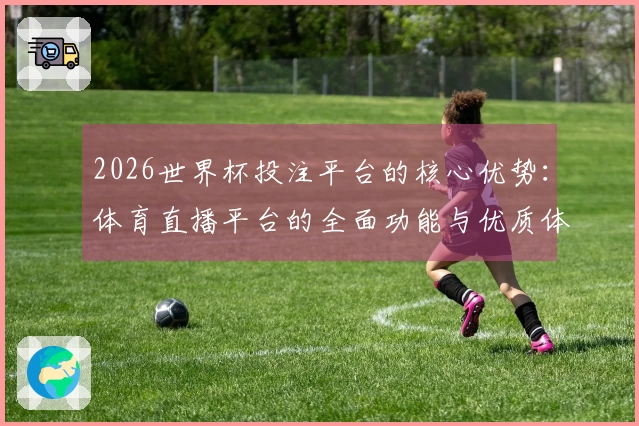 2026世界杯投注平台的核心优势：体育直播平台的全面功能与优质体验解析