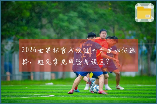 2026世界杯官方投注平台该如何选择，避免常见风险与误区？