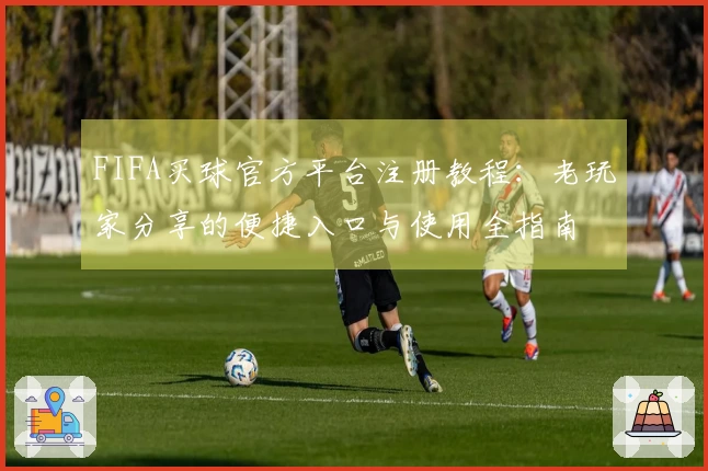 FIFA买球官方平台注册教程：老玩家分享的便捷入口与使用全指南