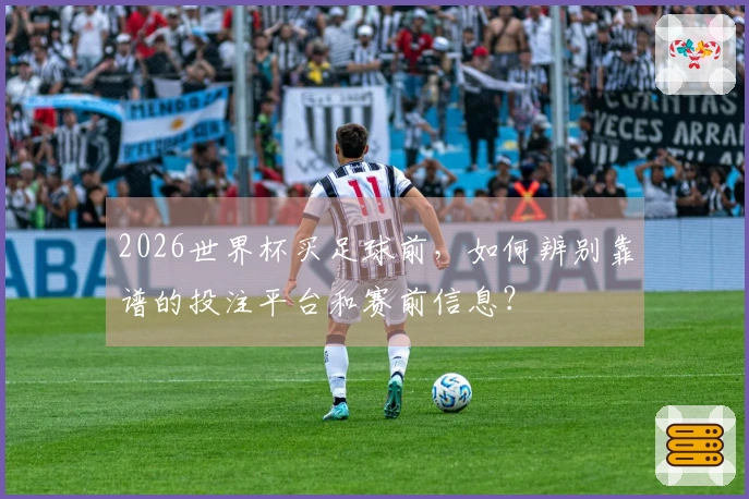 2026世界杯买足球前，如何辨别靠谱的投注平台和赛前信息？