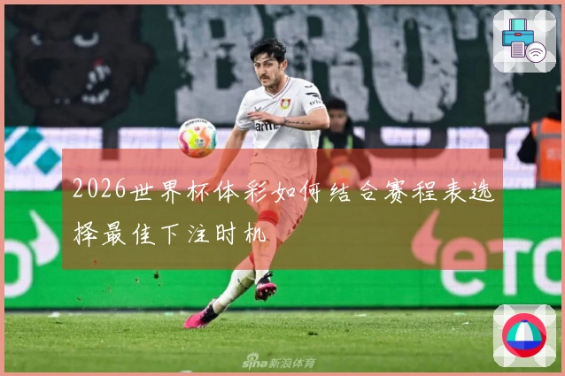 2026世界杯体彩如何结合赛程表选择最佳下注时机