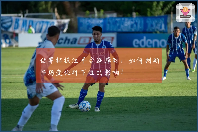 世界杯投注平台选择时，如何判断临场变化对下注的影响？