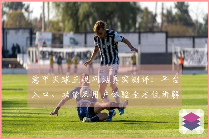 意甲买球正规网站真实测评：平台入口、功能及用户体验全方位讲解