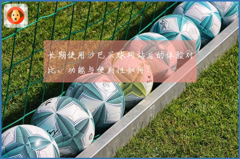 长期使用沙巴买球网站后的体验对比，功能与便利性如何？