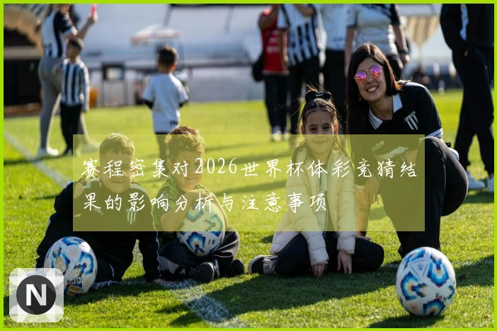赛程密集对2026世界杯体彩竞猜结果的影响分析与注意事项
