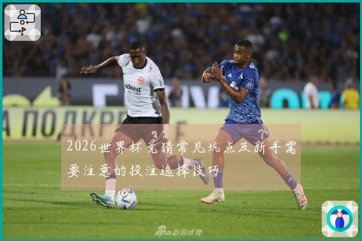 2026世界杯竞猜常见坑点及新手需要注意的投注选择技巧