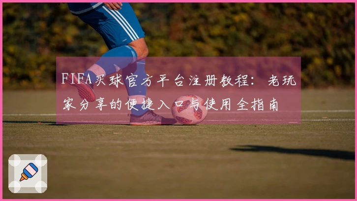 FIFA买球官方平台注册教程：老玩家分享的便捷入口与使用全指南