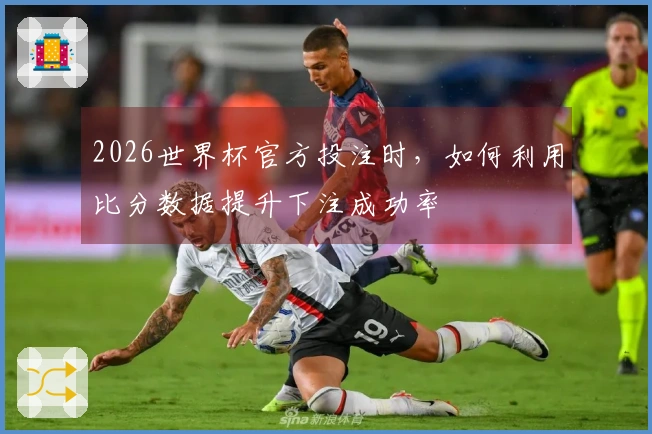2026世界杯官方投注时，如何利用比分数据提升下注成功率