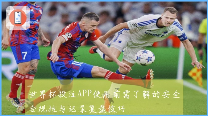 世界杯投注APP使用前需了解的安全合规性与记录复盘技巧