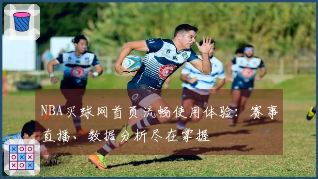 NBA买球网首页流畅使用体验：赛事直播、数据分析尽在掌握