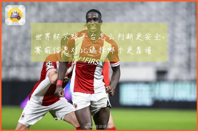 世界杯买球平台怎么判断更安全，赛前信息对比选择哪个更靠谱
