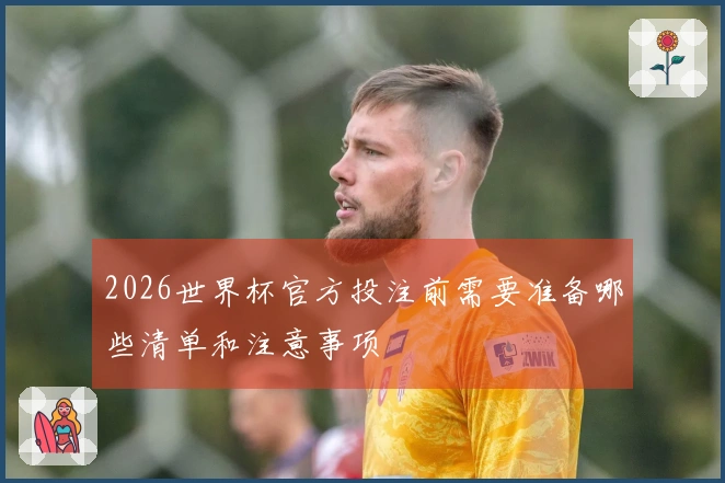 2026世界杯官方投注前需要准备哪些清单和注意事项