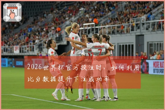 2026世界杯官方投注时，如何利用比分数据提升下注成功率