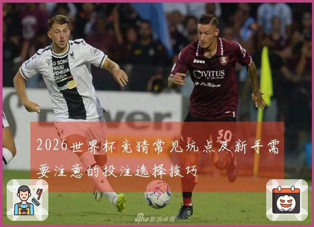 2026世界杯竞猜常见坑点及新手需要注意的投注选择技巧