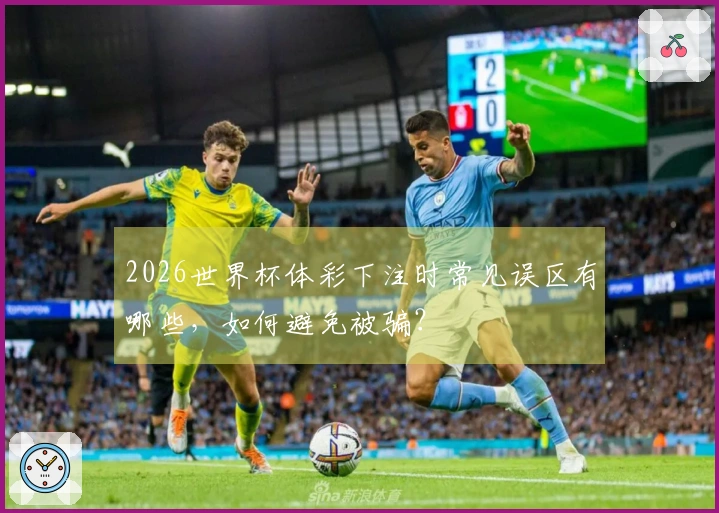 2026世界杯体彩下注时常见误区有哪些，如何避免被骗？