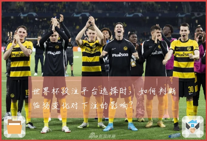 世界杯投注平台选择时，如何判断临场变化对下注的影响？