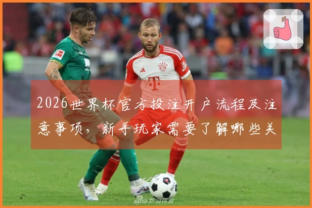 2026世界杯官方投注开户流程及注意事项，新手玩家需要了解哪些关键步骤？