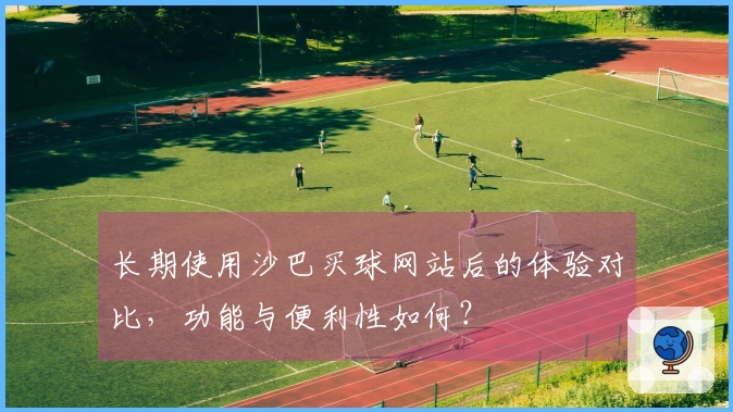 长期使用沙巴买球网站后的体验对比，功能与便利性如何？