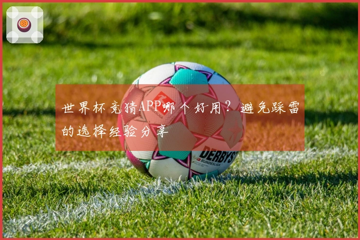 世界杯竞猜APP哪个好用？避免踩雷的选择经验分享