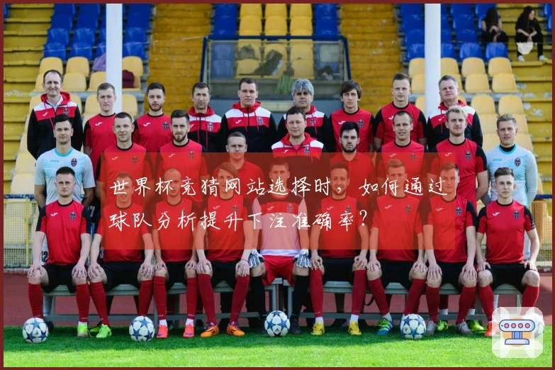世界杯竞猜网站选择时，如何通过球队分析提升下注准确率？