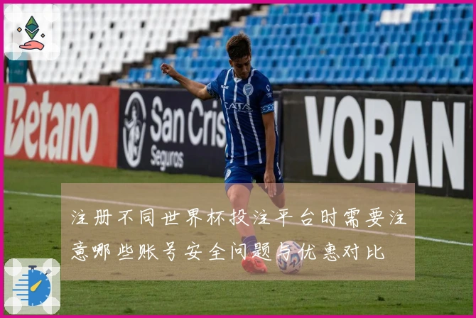 注册不同世界杯投注平台时需要注意哪些账号安全问题与优惠对比
